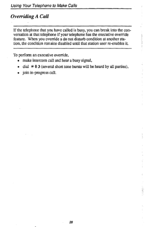 Page 32Using Your Telephone to Make Calls 
qverriding A Call 
If the telephone that you have called is busy, you can break into the con- 
versation at that telephone if your telephone has the executive override 
feature. When you override a do not disturb condition at another sta- 
tion, the condition remains disabled until that station user i-e-enables it. 
To perform an executive override, 
l make intercom call and hear a busy signal, 
l dial +F 0 3 (several short tone bursts will be heard by all parties), 
0...