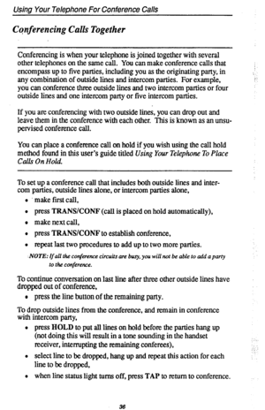 Page 40Using Your Telephone For Conference Calls 
Cqnferencing Calls Together 
Conferencing is when your telephone is joined together with several 
other telephones on the same call. You can make conference calls that 
encompass up to five parties, including you as the originating party, in 
any combination of outside lines and intercom parties. For example, 
you can conference three outside lines and two intercom parties or four 
outside lines and one intercom party or five intercom parties. i 
’ 
If you are...