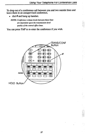 Page 41Using Your Telephone For Gonrefence Galls 
To drop out of a conference call between you and two outside lines and 
leave them in an unsupervise4i conference, 
l dial # and hang up handset. 
NOTE: Conference volume levek behveen these lines 
are dependent upon the trammission level : ., . 
:.;. :: 
qua& of the cenh-al office lines. 
You can press TAP to E-enter the conference if you wish. 
37  