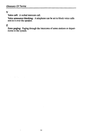 Page 80Glossary Of Terms 
V 
Voice call: A verbal intercom call. 
Voice announce blocking: A telephone can be set to block voice calls 
sent to it over the speaker. 
Z 
Zone paging: Paging through the intercoms of some stations or depart- 
ments in the system.  