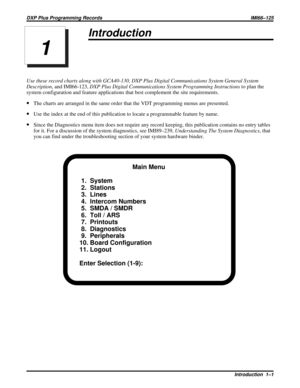 Page 1013Introduction
Use these record charts along with GCA40-130, DXP Plus Digital Communications System General System
Description, and IMI66-123,DXP Plus Digital Communications System Programming Instructionsto plan the
system configuration and feature applications that best complement the site requirements.
·The charts are arranged in the same order that the VDT programming menus are presented.
·Use the index at the end of this publication to locate a programmable feature by name.
·Since the Diagnostics menu...