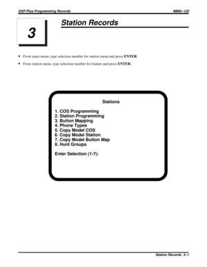 Page 1029Station Records
·From main menu, type selection number for station menu and pressENTER.
·From station menu, type selection number for feature and pressENTER.
Stations
1. COS Programming
2. Station Programming
3. Button Mapping
4. Phone Types
5. Copy Model COS
6. Copy Model Station
7. Copy Model Button Map
8. Hunt Groups
Enter Selection (1-7):
3
DXP Plus Programming Records IMI66–125
Station Records 3–1 