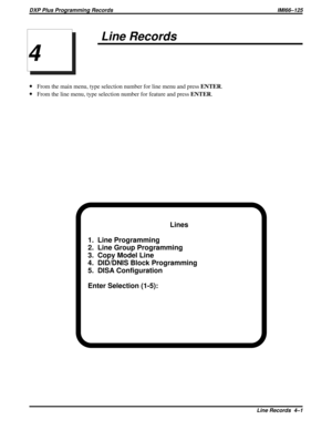 Page 1058Line Records
·From the main menu, type selection number for line menu and pressENTER.
·From the line menu, type selection number for feature and pressENTER.
Lines
1.  Line Programming
2.  Line Group Programming
3.  Copy Model Line
4.  DID/DNIS Block Programming
5.  DISA Configuration
Enter Selection (1-5):
4
DXP Plus Programming Records IMI66–125
Line Records 4–1 