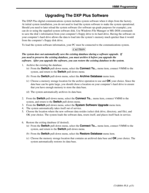 Page 1130Upgrading The DXP Plus Software
The DXPPlusdigital communications system includes system software when it ships from the factory.
At initial system installation, you do not need to load the system software to make the system operational.
Should you need to later reload the system software (for software up-grade purposes for example), you
can do so using the supplied system software disk. Use Windows File Manager or MS–DOS commands
to save the disk’s information from your computer’s floppy drive to its...