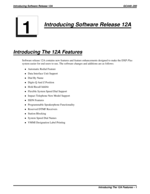 Page 1134Introducing Software Release 12A
Introducing The 12A Features
Software release 12A contains new features and feature enhancements designed to make the DXPPlus
system easier for end users to use. The software changes and additions are as follows:
·Automatic Redial Feature
·Data Interface Unit Support
·Dial By Name
·Digits Q And Z Position
·Hold Recall Inhibit
·Flexible System Speed Dial Support
·Impact Telephone New Model Support
·ISDN Features
·Programmable Speakerphone Functionality
·Reserved DTMF...