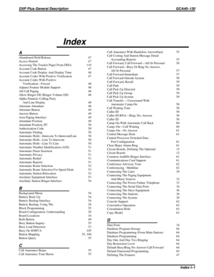 Page 116Index
A
Abandoned Hold Release 47
Access Denied 47
Accessing The Tracker Pager From DISA 110
Account Code Button 47
Account Code Display And Display Time 48
Account Codes With Positive Verification 47
Account Codes With Positive
Verification—Forced 48
Adjunct Feature Module Support 48
All-Call Paging 48
Allow Ringer Off (Ringer Volume Off) 48
Alpha-Numeric Calling Party
And Line Display 48
Alternate Attendant 48
Alternate Button 49
Answer Button 49
Area Paging Interface 49
Attendant Position 49
Attendant...