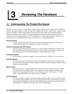 Page 15Reviewing The Hardware
3.1 Understanding The Printed-Wire Boards
The basic system consists of a main cabinet, which accepts 14 printed-wire boards, and two expansion
cabinets; the upper expansion cabinet accepts twelve printed-wire boards, and the lower cabinet accepts
eleven (see Figure 7). Some of the printed-wire boards also hold smaller circuit cards that mount
directly to the boards (See section 3.5 for card information) The line boards are listed in section 3.3;
station boards are located in...