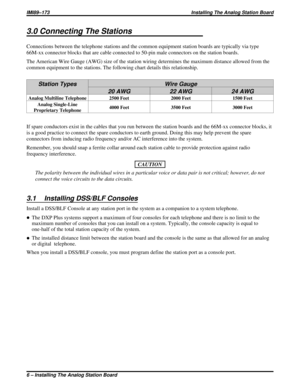 Page 1633.0 Connecting The Stations
Connections between the telephone stations and the common equipment station boards are typically via type
66M-xx connector blocks that are cable connected to 50-pin male connectors on the station boards.
The American Wire Gauge (AWG) size of the station wiring determines the maximum distance allowed from the
common equipment to the stations. The following chart details this relationship.
Station Types Wire Gauge
20 AWG 22 AWG 24 AWG
Analog Multiline Telephone 2500 Feet 2000...