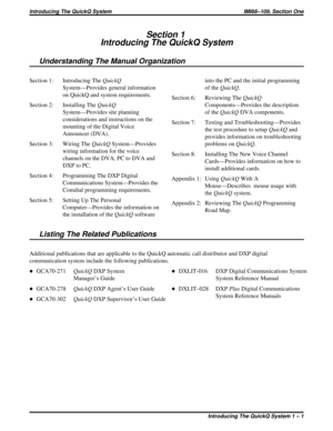 Page 368Section 1
Introducing The QuickQ System
Understanding The Manual Organization
Section 1: Introducing TheQuickQ
System—Provides general information
on QuickQ and system requirements.
Section 2: Installing TheQuickQ
System—Provides site planning
considerations and instructions on the
mounting of the Digital Voice
Announcer (DVA).
Section 3: Wiring TheQuickQSystem—Provides
wiring information for the voice
channels on the DVA, PC to DVA and
DXP to PC.
Section 4: Programming The DXP Digital
Communications...