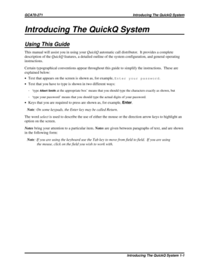 Page 429Introducing The QuickQ System
Using This Guide
This manual will assist you in using yourQuickQautomatic call distributor. It provides a complete
description of theQuickQfeatures, a detailed outline of the system configuration, and general operating
instructions.
Certain typographical conventions appear throughout this guide to simplify the instructions. These are
explained below:
·Text that appears on the screen is shown as, for example,Enter your password.
·
Text that you have to type is shown in two...