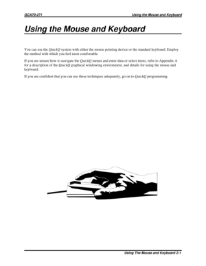 Page 437Using the Mouse and Keyboard
You can use theQuickQsystem with either the mouse pointing device or the standard keyboard. Employ
the method with which you feel most comfortable
If you are unsure how to navigate theQuickQmenus and enter data or select items, refer to Appendix A
for a description of theQuickQgraphical windowing environment, and details for using the mouse and
keyboard.
If you are confident that you can use these techniques adequately, go on toQuickQprogramming.
GCA70-271 Using the Mouse and...