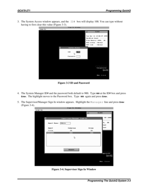 Page 4403. The System Access window appears, and theID#box will display 100. You can type without
having to first clear this value (Figure 3-3).
4. The System Manager ID# and the password both default to 900. Type
900at the ID# box and press
Enter. The highlight moves to the Password box. Type900again and pressEnter.
5. The Supervisor/Manager Sign In window appears. Highlight theManagerline and press
Enter
(Figure 3-4).Figure 3-3 ID and Password
Figure 3-4. Supervisor Sign In Window
GCA70-271 Programming QuickQ...