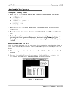 Page 442Setting Up The System
Setting the Company Name
1. SelectSystem Setupfrom the menu bar. This will display a menu containing seven options:
·Company Name
·ID/Password
·Time/Date
·Intergroup Overflow
·Announcement
·Account Code
·Stat-Bin
2. Select theCompany Nameoption. The Company Name window appears.  Type in the desired
company name.
3. To save the changes, click onSave-To-Disk, or hold down the
Altkey and theSkey at the same
time.
4. The Save Company Name window appears. SelectingYesor press
Alt...