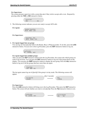 Page 462For Supervisors:
The system presents supervisor with a screen that asks if they wish to accept calls or not. Respond by
pressing either the
YESorNOinteractive button.
5. The following screens indicates you are now ready to accept ACD calls:
For Agents:
For Supervisors:
6.For Agents logged into one group:
You can log out fromQuickQwhile in the Ready, Busy or Wrap-up modes. To do this, press the
LOG
interactive button. You are now in the Log Procedure, press theOUTinteractive button to log out.
For Agents...