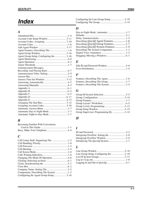 Page 498Index
A
Abandoned Bin ........................................................1–4
Account Code Setup Window .............................. 3–11
Account Codes, Assigning ................................... 3–10
Account Codes ........................................................1–6
Add Agent Window ............................................. 3–17
Agent Features, Describing The ..............................1–6
Agent Group Window .......................................... 3–16
Agent Group-Setup,...