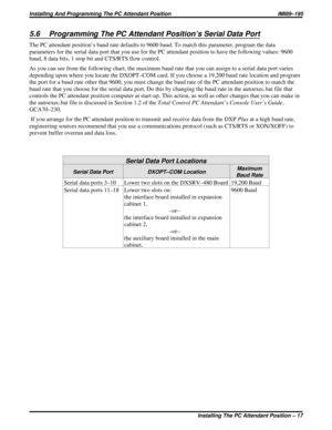 Page 5175.6 Programming The PC Attendant Position’s Serial Data Port
The PC attendant position’s baud rate defaults to 9600 baud. To match this parameter, program the data
parameters for the serial data port that you use for the PC attendant position to have the following values: 9600
baud, 8 data bits, 1 stop bit and CTS/RTS flow control.
As you can see from the following chart, the maximum baud rate that you can assign to a serial data port varies
depending upon where you locate the DXOPT–COM card. If you...