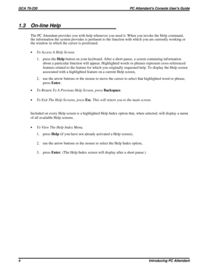 Page 5261.3 On-line Help
The PC Attendant provides you with help whenever you need it. When you invoke the Help command,
the information the system provides is pertinent to the function with which you are currently working or
the window in which the cursor is positioned.
·To Access A Help Screen,
1. press theHelpbutton on your keyboard. After a short pause, a screen containing information
about a particular function will appear. Highlighted words or phrases represent cross-referenced
features related to the...