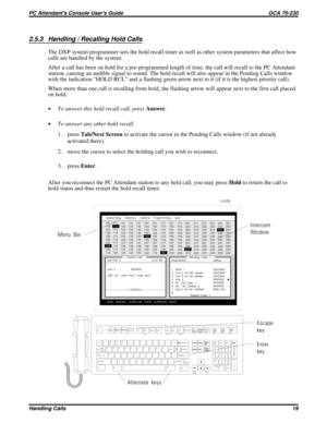 Page 5402.5.3 Handling / Recalling Hold Calls
The DXP system programmer sets the hold recall timer as well as other system parameters that affect how
calls are handled by the system.
After a call has been on hold for a pre-programmed length of time, the call will recall to the PC Attendant
station, causing an audible signal to sound. The hold recall will also appear in the Pending Calls window
with the indication “HOLD RCL” and a flashing green arrow next to it (if it is the highest priority call).
When more...