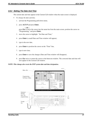 Page 5522.8.2 Setting The Date And Time
The current date and time appear in the Current Call window when the main screen is displayed.
·To change the date and time,
1. activate the Programming pull-down menu,
2. pressALT-Pand pressEnter,
—OR—
pressEscto move the cursor into the menu bar from the main screen, position the cursor on
“Programming,” and pressEnter,
3. move the cursor to highlight  “Set Date and Time,”
4. pressEnter(a small Date and Time window will appear),
5. type in the new date,
6. pressEnterto...