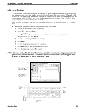 Page 5562.8.5 Line Greetings
As an attendant, you may be called on to answer lines for many different departments or divisions within
the same company, or you may need to answer telephones for more than one company.  When call traffic
is heavy, it’s not always easy to remember what you are supposed to say when answering a particular line
(for example, “ABC Marketing” may be the required greeting on one line, and “ABC Company—How
may I direct your call?” may be required on another).
Line greetings are designed to...