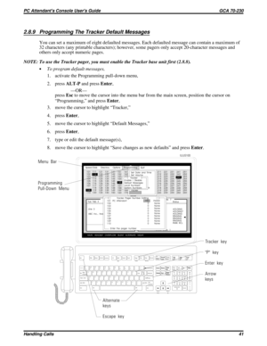 Page 5622.8.9 Programming The Tracker Default Messages
You can set a maximum of eight defaulted messages. Each defaulted message can contain a maximum of
32 characters (any printable characters); however, some pagers only accept 20-character messages and
others only accept numeric pages.
NOTE: To use the Tracker pager, you must enable the Tracker base unit first (2.8.8).
·To program default messages,
1. activate the Programming pull-down menu,
2. pressALT-Pand pressEnter,
—OR—
pressEscto move the cursor into the...