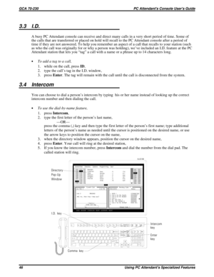 Page 5663.3 I.D.
A busy PC Attendant console can receive and direct many calls in a very short period of time. Some of
the calls that are transferred or placed on hold will recall to the PC Attendant console after a period of
time if they are not answered. To help you remember an aspect of a call that recalls to your station (such
as who the call was originally for or why a person was holding), we’ve included an I.D. feature at the PC
Attendant station that lets you “tag” a call with a name or a phrase up to 14...