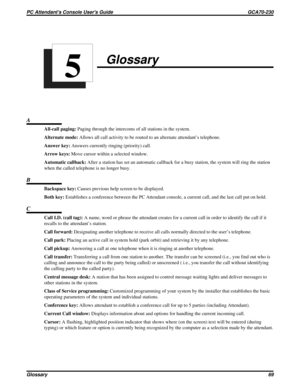 Page 588Glossary
A
All-call paging:Paging through the intercoms of all stations in the system.
Alternate mode:Allows all call activity to be routed to an alternate attendant’s telephone.
Answer key:Answers currently ringing (priority) call.
Arrow keys:Move cursor within a selected window.
Automatic callback:After a station has set an automatic callback for a busy station, the system will ring the station
when the called telephone is no longer busy.
B
Backspace key:Causes previous help screen to be displayed....