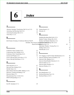 Page 592Index
A
Alternate Attendant, Transferring Calls To An (3.13) 58
Answering And Directing Calls (2.5) 18
Answering Incoming Calls (2.5.1) 18
Arrow Keys (1.2.2) 3
B
BothFeature (Creating A Conference Between The PC
Attendant, The Current Call, And The Last Call
Placed On Hold (3.1) 45
C
Conference Calls, Creating (2.6.3) 25
Conferencing Calls, Parking (2.6.3) 25
Conference Calls, Transferring (2.6.3) 25
Current Call Window (2.2) 14
Cursor, Moving With Arrow Keys (1.2.2) 3
Cursor, Moving With Mouse (1.2.3)...