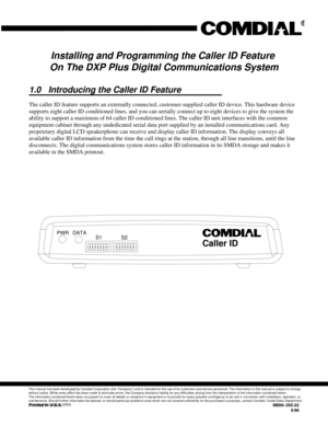 Page 604Installing and Programming the Caller ID Feature
On The DXP Plus Digital Communications System
1.0 Introducing the Caller ID Feature
The caller ID feature supports an externally connected, customer-supplied caller ID device. This hardware device
supports eight caller ID conditioned lines, and you can serially connect up to eight devices to give the system the
ability to support a maximum of 64 caller ID conditioned lines. The caller ID unit interfaces with the common
equipment cabinet through any...