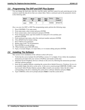 Page 6522.5 Programming The DXP and DXP Plus System
You can change the baud rates, data bits, stop bits, parity, and flow control for each serial data port in the
system to match the data device that you connect there. Select a serial port and set the parameters shown
in the following table.
Baud
OutBaud
InData
BitsStop
BitsParityFlow
Control
96009600 8 1 NONE RTS/CTS
Once you enter the DXP or DXP Plusprogramming mode, perform the following steps;
1. Press CONTROL T for main menu.
2. From main menu, select...