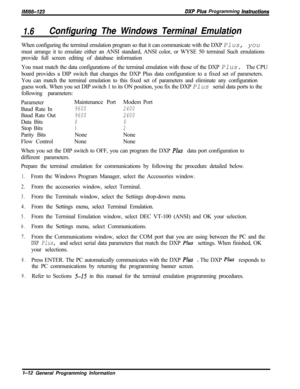 Page 770lM166-123DXP PIUS Programming hstructions
1.6Configuring The Windows Terminal EmulationWhen configuring the terminal emulation program so that it can communicate with the DXP Plus, you
must arrange it to emulate either an ANSI standard, ANSI color, or WYSE 50 terminal Such emulations
provide full screen editing of database information
You must match the data configurations of the terminal emulation with those of the DXP Plus. The CPU
board provides a DIP switch that changes the DXP Plus data...