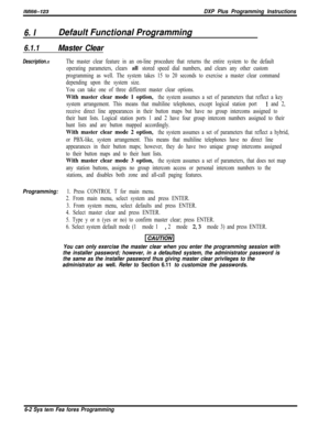 Page 778lM166-123DXP Plus Programming Instructions
6. IDefault Functional Programming
6.1.1Master Clear
Description.=
Programming:
The master clear feature in an on-line procedure that returns the entire system to the default
operating parameters, clears 
all stored speed dial numbers, and clears any other custom
programming as well. The system takes 15 to 20 seconds to exercise a master clear command
depending upon the system size.
You can take one of three different master clear options.
With master clear mode...