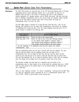 Page 785Serial Port (Serial Data Port Parameters)Description:
The DXP Plus provides two serial data ports on the CPU board and dedicates them to PC-based
programming and the remote maintenance modem. You or your installer can add up to 16
additional serial data ports to the system for interfacing such items as open architecture
interface applications, PC attendant positions, and the SMDA data printer. Add these serial data
ports by installing communications cards on the services board, the expansion cabinet...