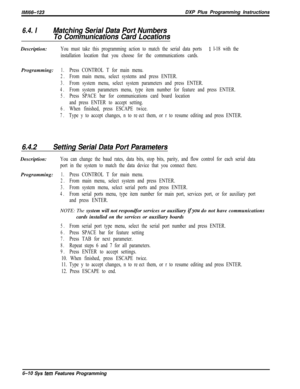 Page 786/M/66-123DXP Plus Programming Instructions
6.4. IMatching Serial Data Port Numbers
To Communications Card LocationsDescription:
You must take this programming action to match the serial data ports % l-18 with the
installation location that you choose for the communications cards.Programming:
1.Press CONTROL T for main menu.
2.From main menu, select systems and press ENTER.
3.From system menu, select system parameters and press ENTER.
4.From system parameters menu, type item number for feature and press...