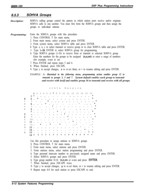 Page 788/M/66-123DXP Plus Programming Instructions
6.5.3SOHVA Groups
Description:
SOHVA calling groups control the pattern in which station ports receive and/or originate
SOHVA calls to one another. You must first form the SOHVA groups and then assign the
groups to individual stations.Programming:
Form the SOHVA groups with this procedure.
1. Press CONTROL T for main menu.
2. From main menu, select system and press ENTER.
3. From system menu, select SOHVA table and press ENTER.
4. Type 
t, r, c to select...
