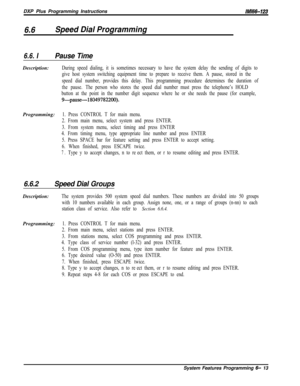 Page 789DXP Plus Programming InstructionslMl66-123
6.6Speed Dial Programming
6.6. IPause TimeDescription:
During speed dialing, it is sometimes necessary to have the system delay the sending of digits to
give host system switching equipment time to prepare to receive them. A pause, stored in the
speed dial number, provides this delay. This programming procedure determines the duration of
the pause.The person who stores the speed dial number must press the telephone’s HOLD
button at the point in the number digit...