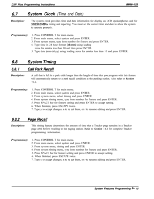 Page 791DXP Plus Programming InstructionslMl66-1236.7
System Clock (Time and Date)Description:The system clock provides time and date information for display on LCD speakerphones and for
SMDRBMDA timing and reporting. You must set the correct time and date to allow the system
to operate properly.
Programming:1. Press CONTROL T for main menu.
2. From main menu, select system and press ENTER.
3. From system menu, type item number for feature and press ENTER.
4. Type time in 24 hour format 
(hhxnm) using leading...