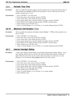 Page 795DXP Plus Programming Instructions/M/66-123
6.8.9Periodic Tone TimeDescription:After you enable the periodic warning tones that remind users to keep conversations short on
certain outside lines (Section 
7.1.33), use this procedure to set how often that you wish the
periodic warning tones to occur
Programming:1. Press CONTROL T for main menu.
2. From main menu, select systems and press ENTER.
3. From system menu, select timing and press ENTER.
4. From system timing menu, type item number for feature and...