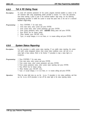 Page 802/M/66-123DXP Plus Programming hstructions
6.9.5Toll A RS Dialing PauseDescription:
To create toll restriction parameters for the system, program restricted numbers as entries in the
toll restriction table using programming details provided in Section 11.6. From that discussion,
learn about entering a pause as part of the restricted number’s digit string. Use the following
programming procedure to enable the system to accept that pause entry at the end of a restrictednumber’s digit string.
Programming:...