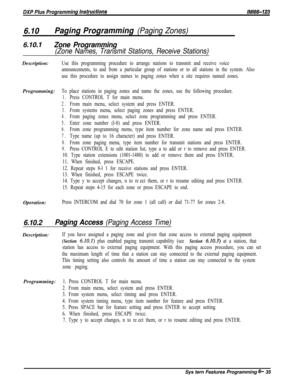 Page 8116.10Paging Programming (Paging Zones)
6.10.1Zone Programming
(Zone Names, Transmit Stations, Receive Stations)Description:
Use this programming procedure to arrange stations to transmit and receive voice
announcements, to and from a particular group of stations or to all stations in the system. Also
use this procedure to assign names to paging zones when a site requires named zones.Programming:
To place stations in paging zones and name the zones, use the following procedure.
1.Press CONTROL T for main...