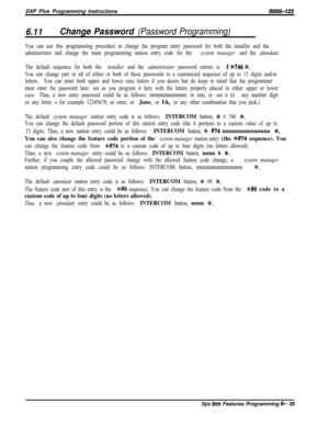 Page 815DXP Plus Programming Instructions
6.11Change Password (Password Programming)
lM166-123
You can use this programming procedure to change the program entry password for both the installer and the
administrator and change the main programming station entry code for the 
system manager and the attendant.
The default sequence for both the installer and the administrator password entries is:I %746 %.
You can change part or all of either or both of these passwords to a customized sequence of up to 15 digits...