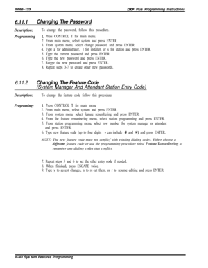 Page 816/M/66-123DXP Plus Programming Instructions
6.11.1Changing The Password
Description:To change the password, follow this procedure.
Programming1~ Press CONTROL T for main menu.
2. From main menu, select system and press ENTER.
3. From system menu, select change password and press ENTER.
4. Type a for administrator, 
i for installer, or s for station and press ENTER.
5. Type the current password and press ENTER.
6. Type the new password and press ENTER.
7. Retype the new password and press ENTER.
8. Repeat...