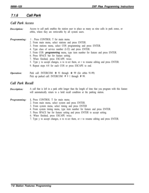 Page 829lMl66-123DXP Phs Programming Instructions
7.1.6Call Park
Call Park AccessDescription:
Access to call park enables the station user to place as many as nine calls in park zones, or
orbits, where they are retrievable by all system users.Programming:
1 0 Press CONTROL T for main menu.
2. From main menu, select stations and press ENTER.
3. From stations menu, select COS programming and press ENTER.
4. Type class of service number (l-32) and press ENTER.
5. From COS 
prog.ramming menu, type item number for...