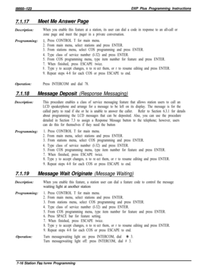 Page 837/M/66-123DXP Plus Programming Instructions
7.1.17Meet Me Answer PageDescription:
When you enable this feature at a station, its user can dial a code in response to an all-call or
zone page and meet the pager in a private conversation.Programming:
1~ Press CONTROL T for main menu.
2. From main menu, select stations and press ENTER.
3. From stations menu, select COS programming and press ENTER.
4. Type class of service number (l-32) and press ENTER.
5. From COS programming menu, type item number for...
