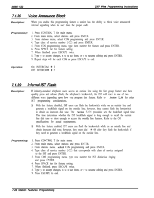 Page 849/M/66-123DXP Plus Programming Instructions
7.1.36Voice Announce BlockDescription:
When you enable this programming feature a station has the ability to block voice announced
internal signalling when its user dials the proper code.Programming:
1. Press CONTROL T for main menu.
2. From main menu, select stations and press ENTER.
3. From stations menu, select COS programming and press ENTER.
4. Type class of service number (l-32) and press ENTER.
5. From COS programming menu, type item number for feature...
