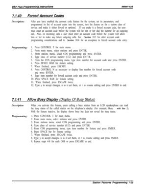 Page 8507.1.40Forced Account CodesDescription:
After you have enabled the account code feature for the system, set its parameters, and
programmed its list of account codes into the system, turn the feature on for a station class of
service and make it either forced or optional.If you make it a forced account code, the user
must enter an account code before the system will let him or her dial the number for an outgoing
call.Also, on incoming calls a user must enter an account code before the system will allow
him...