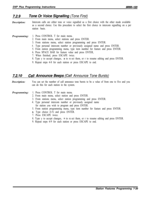 Page 860DXP Plus Programming InstructionslMl66-123
7.2.9Tone Or Voice Signalling (Tone First)Description:
Intercom calls are either tone or voice signalled as a first choice with the other mode available
as a second choice. Use this procedure to select the first choice in intercom signalling on a per
station basis.Programming:
1. Press CONTROL T for main menu.
2. From main menu, select stations and press ENTER.
3. From stations menu, select station programming and press ENTER.
4.Type personal intercom number or...