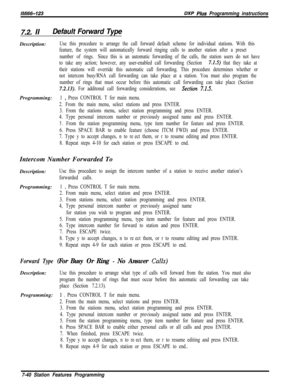 Page 861/M/66-123DXP Plus Programming instructions
Z2. IIDefault Forward TypeDescription:
Use this procedure to arrange the call forward default scheme for individual stations. With this
feature, the system will automatically forward ringing calls to another station after a preset
number of rings.Since this is an automatic forwarding of the calls, the station users do not have
to take any action; however, any user-enabled call forwarding (Section 
7.1.5) that they take at
their stations will override this...