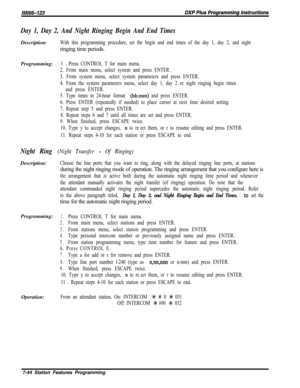 Page 865Day 1, Day 2, And Night Ringing Begin And End TimesDescription:
With this programming procedure, set the begin and end times of the day 1, day 2, and nightringing time periods.
Programming:
1 D Press CONTROL T for main menu.
2. From main menu, select system and press ENTER.
3. From system menu, select system parameters and press ENTER.
4. From the system parameters menu, select day 1, day 2 or night ringing begin times
and press ENTER.
5. Type times in 24-hour format 
(hhmm) and press ENTER.
6. Press...