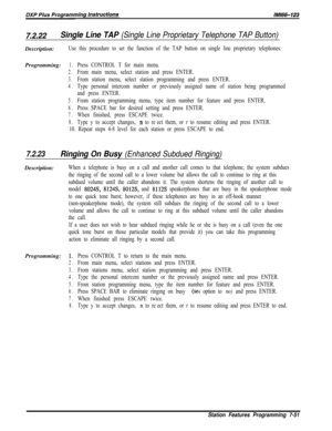 Page 8727.2.22Single Line TAP (Single Line Proprietary Telephone TAP Button)Description:
Use this procedure to set the function of the TAP button on single line proprietary telephones.Programming:
1.Press CONTROL T for main menu.
2.From main menu, select station and press ENTER.
3.From station menu, select station programming and press ENTER.
4.Type personal intercom number or previously assigned name of station being programmed
and press ENTER.
5.From station programming menu, type item number for feature and...